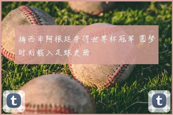梅西率阿根廷夺得世界杯冠军 圆梦时刻载入足球史册