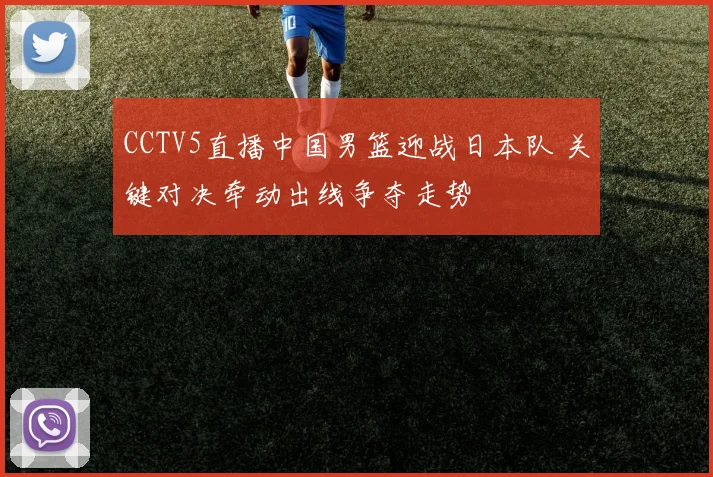 CCTV5直播中国男篮迎战日本队 关键对决牵动出线争夺走势