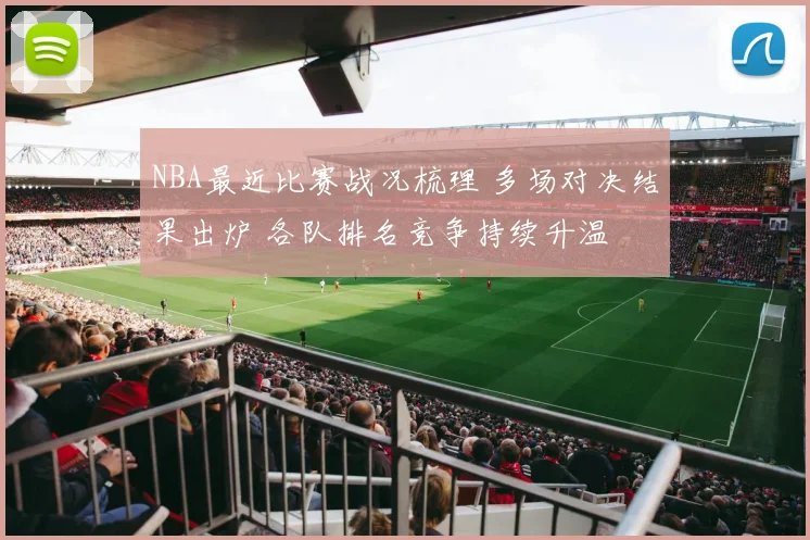 NBA最近比赛战况梳理 多场对决结果出炉 各队排名竞争持续升温
