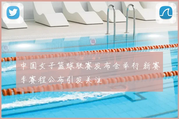 中国女子篮球联赛发布会举行 新赛季赛程公布引发关注