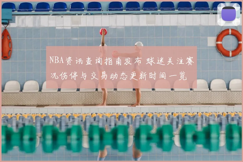NBA资讯查询指南发布 球迷关注赛况伤停与交易动态更新时间一览