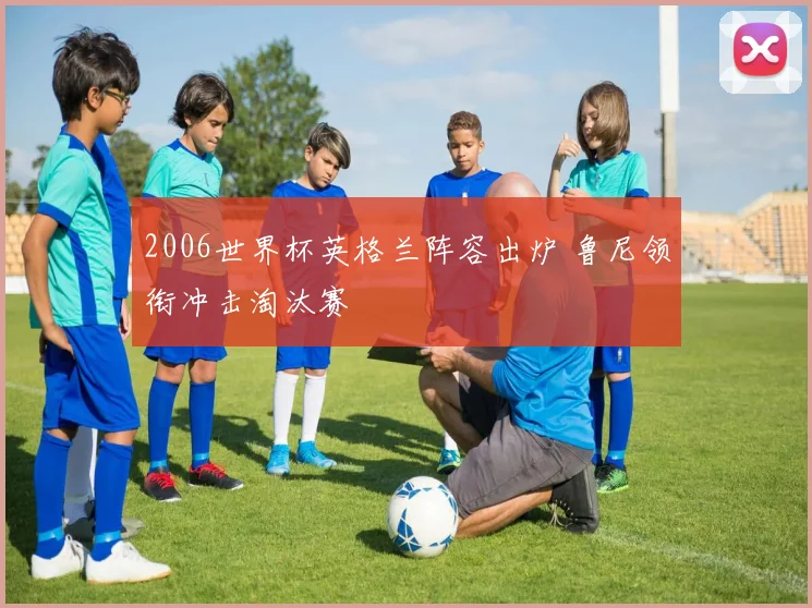 2006世界杯英格兰阵容出炉 鲁尼领衔冲击淘汰赛