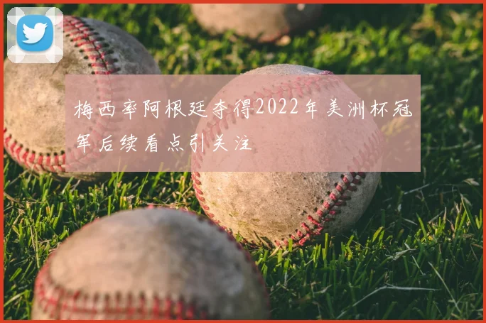 梅西率阿根廷夺得2022年美洲杯冠军后续看点引关注