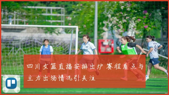 四川女篮直播安排出炉 赛程看点与主力出场情况引关注