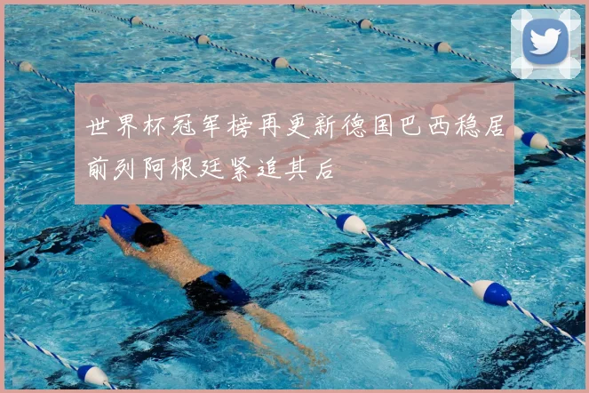 世界杯冠军榜再更新德国巴西稳居前列阿根廷紧追其后