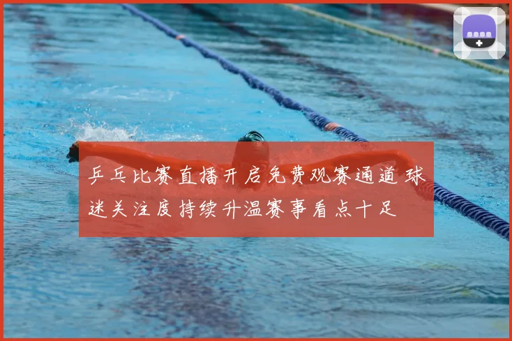 乒乓比赛直播开启免费观赛通道 球迷关注度持续升温赛事看点十足