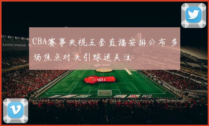 CBA赛事央视五套直播安排公布 多场焦点对决引球迷关注