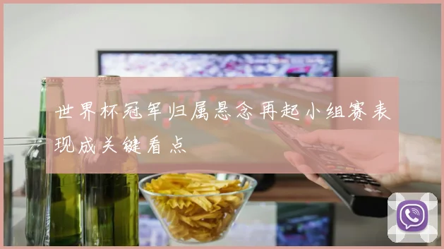 世界杯冠军归属悬念再起小组赛表现成关键看点