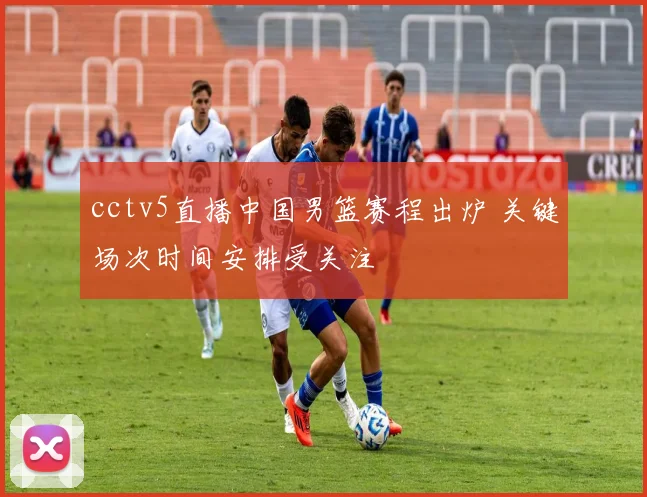 cctv5直播中国男篮赛程出炉 关键场次时间安排受关注