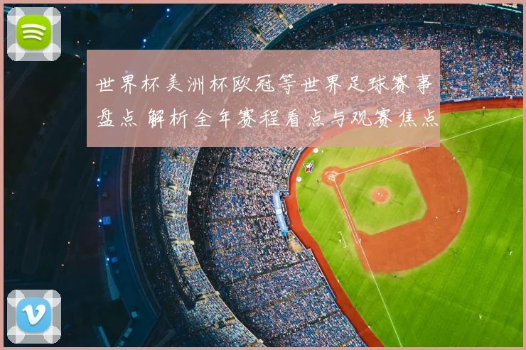 世界杯美洲杯欧冠等世界足球赛事盘点 解析全年赛程看点与观赛焦点