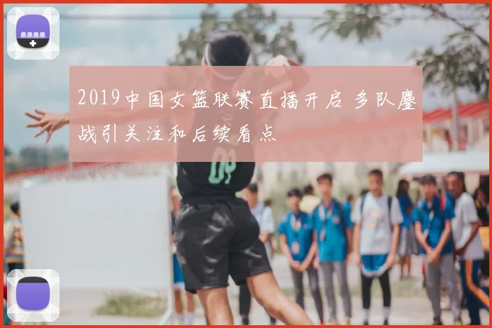 2019中国女篮联赛直播开启 多队鏖战引关注和后续看点