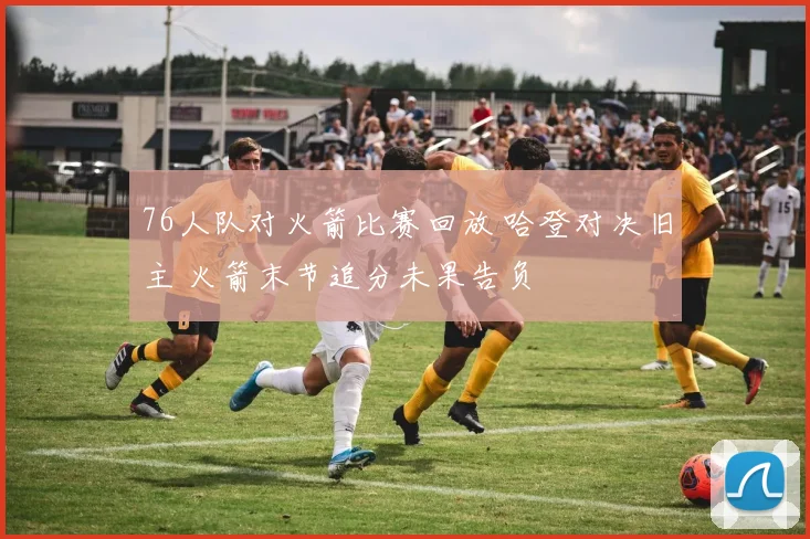 76人队对火箭比赛回放 哈登对决旧主 火箭末节追分未果告负
