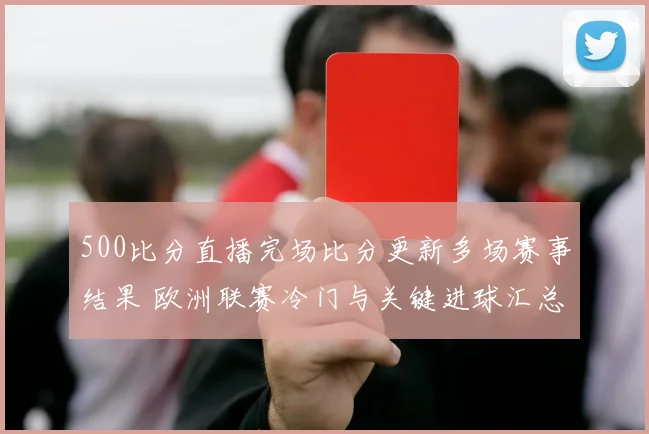 500比分直播完场比分更新多场赛事结果 欧洲联赛冷门与关键进球汇总