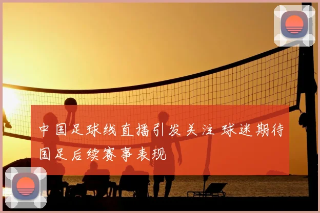 中国足球线直播引发关注 球迷期待国足后续赛事表现