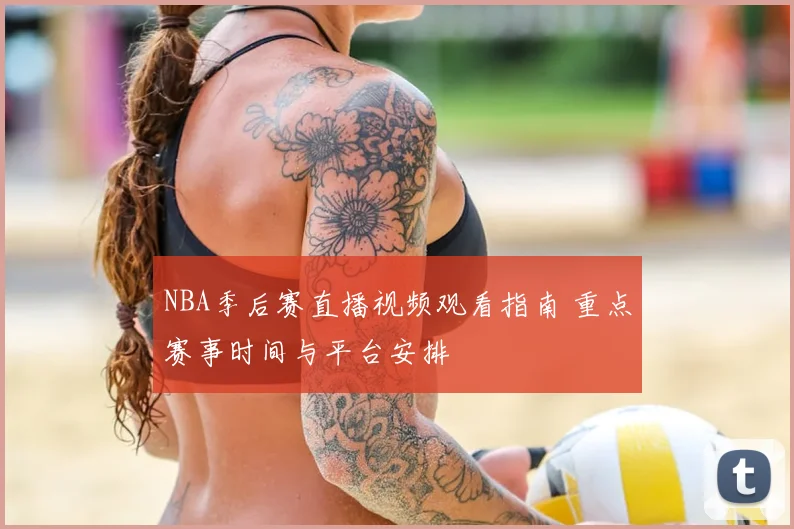 NBA季后赛直播视频观看指南 重点赛事时间与平台安排