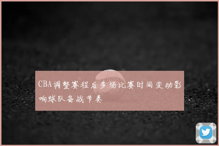 CBA调整赛程后多场比赛时间变动影响球队备战节奏