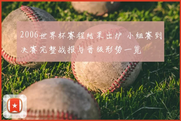 2006世界杯赛程结果出炉 小组赛到决赛完整战报与晋级形势一览