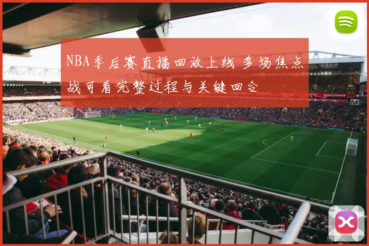 NBA季后赛直播回放上线 多场焦点战可看完整过程与关键回合