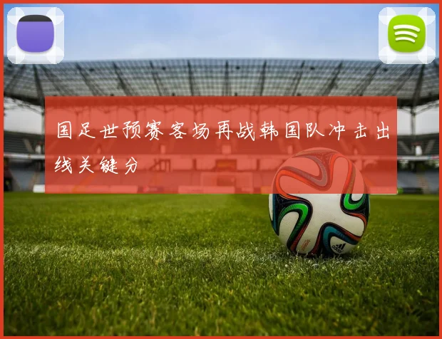 国足世预赛客场再战韩国队冲击出线关键分