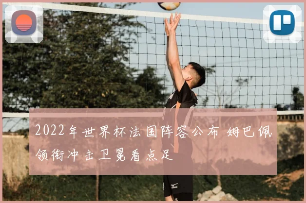2022年世界杯法国阵容公布 姆巴佩领衔冲击卫冕看点足