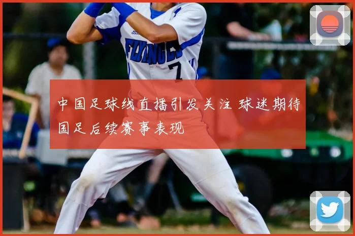 中国足球线直播引发关注 球迷期待国足后续赛事表现