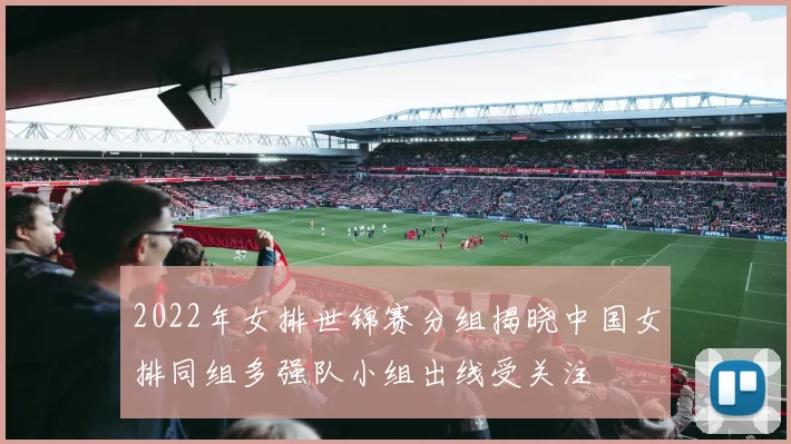 2022年女排世锦赛分组揭晓中国女排同组多强队小组出线受关注