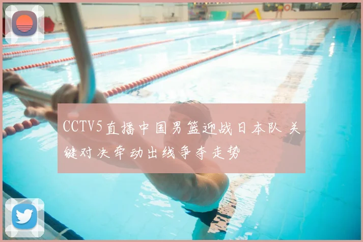 CCTV5直播中国男篮迎战日本队 关键对决牵动出线争夺走势